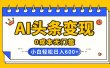 AI头条变现，0成本无门槛，简单复制粘贴，有手就行，小白轻松上手，日收益轻松600+