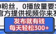 0粉丝要求0播放量要求，官方提供视频你来发  发布就有钱，每天轻松300+