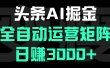 头条平台AI掘金术:全自动运营矩阵号(次日见收益)，日赚3000+