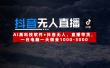 【抖音无人直播】AI黑科技软件+抖音无人直播带货，一台电脑一天佣金1000-3000