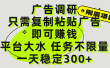 广告调研项目，只需复制粘贴广告即可赚钱，平台大水，任务不限量，一天300+