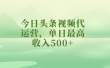 今日头条视频代运营，单日最高收入500+