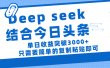 deep seek 结 合今日 头 条， 单 日收 益突破 3000+ ， 只需要 简单 的复制粘贴 即可