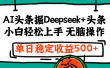 最新AI头条掘金 Deepseek+头条，小白轻松上手 无脑操作，单日稳定收益1000+保姆及教程
