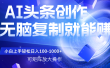 AI头条文章创作，无脑复制粘贴就能赚，小白轻松上手稳定日入100-1000+   可矩阵操作