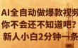 AI全自动做爆款视频，你不会还不知道吧？新人小白2分钟一条