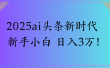 2025ai头条新时代   新手小白 日入3万！