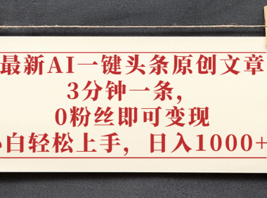 最新AI一键头条原创文章，3分钟一条，0粉丝即可变现，日入1000+