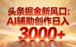 头条掘金新风口：AI辅助创作日入3000+，矩阵玩法当天启动隔天见效