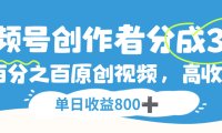 视频号创作者分成3.0,100%原创视频高收益,单日收益800+