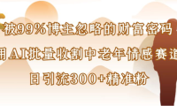 博主99%忽略的财富密码:用AI批量收割中老年情感赛道,日引流300+精准粉