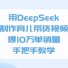 用DeepSeek制作育儿带货视频，爆10万单销量，手把手全教学