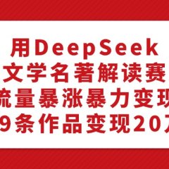 利用DeepSeek做文学名著解读赛道,流量暴涨暴力变现,89条作品变现20万