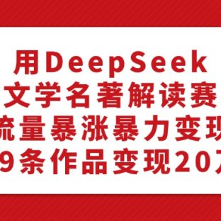 利用DeepSeek做文学名著解读赛道,流量暴涨暴力变现,89条作品变现20万