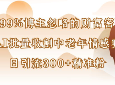 博主99%忽略的财富密码:用AI批量收割中老年情感赛道,日引流300+精准粉