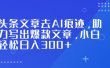 头条文章去AI痕迹，助力写出爆款文章，小白轻松日入300+