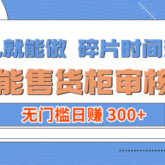 手机就能做!碎片时间变现!智能售货柜审核员,无门槛日赚 300+