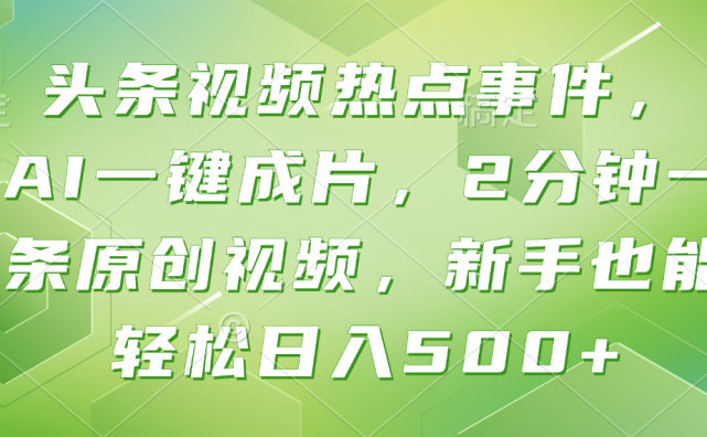 头条视频热点事件， AI一键成片，2分钟一条原创视频，新手也能轻松日入500+！
