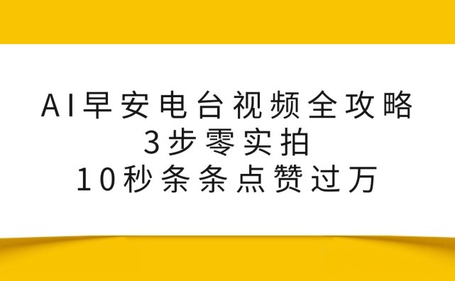 AI早安电台视频全攻略：3步零实拍，10秒条条点赞过万，